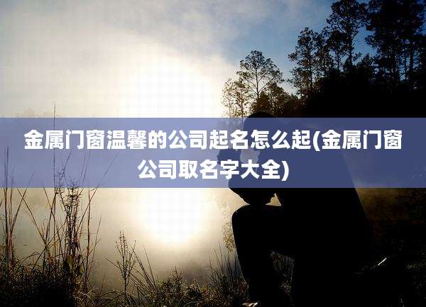 金属门窗温馨的公司起名怎么起(金属门窗公司取名字大全)