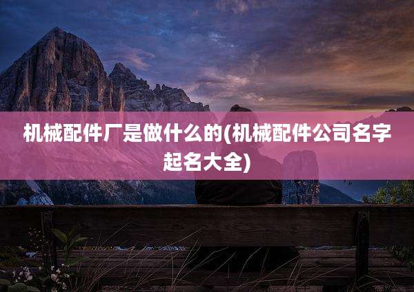 机械配件厂是做什么的(机械配件公司名字起名大全)
