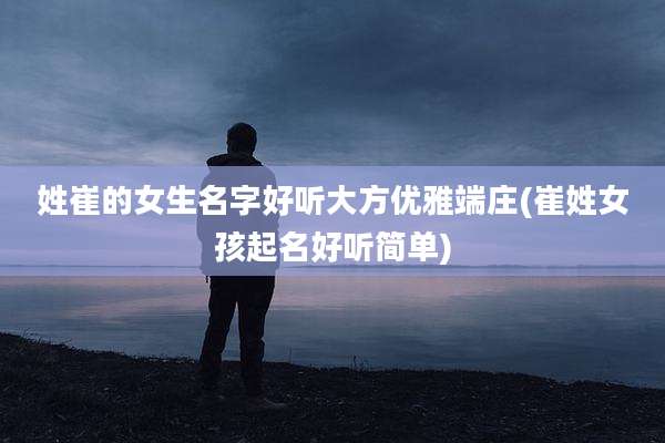 姓崔的女生名字好听大方优雅端庄(崔姓女孩起名好听简单)