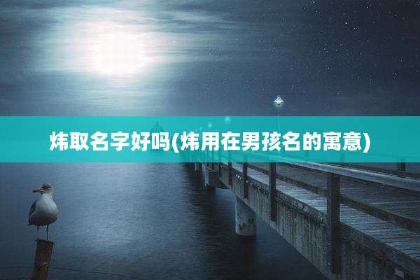 炜取名字好吗(炜用在男孩名的寓意)