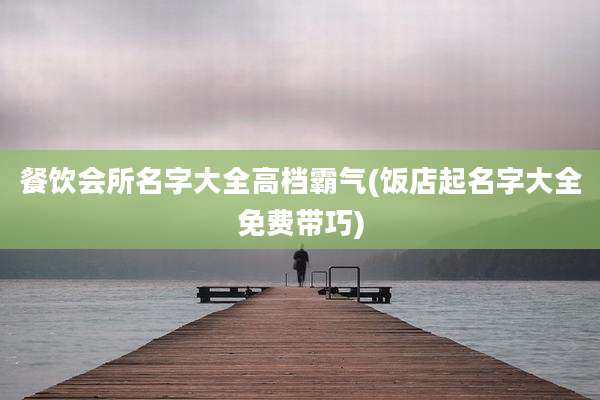 餐饮会所名字大全高档霸气(饭店起名字大全免费带巧)