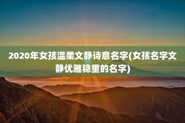 2020年女孩温柔文静诗意名字(女孩名字文静优雅稳重的名字)