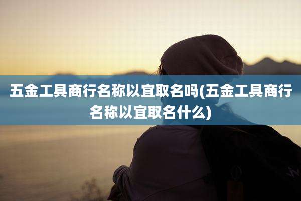 五金工具商行名称以宜取名吗(五金工具商行名称以宜取名什么)