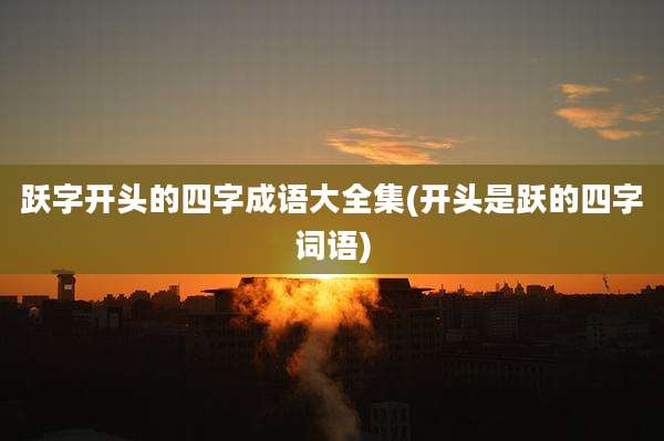 跃字开头的四字成语大全集(开头是跃的四字词语)