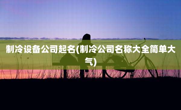 制冷设备公司起名(制冷公司名称大全简单大气)
