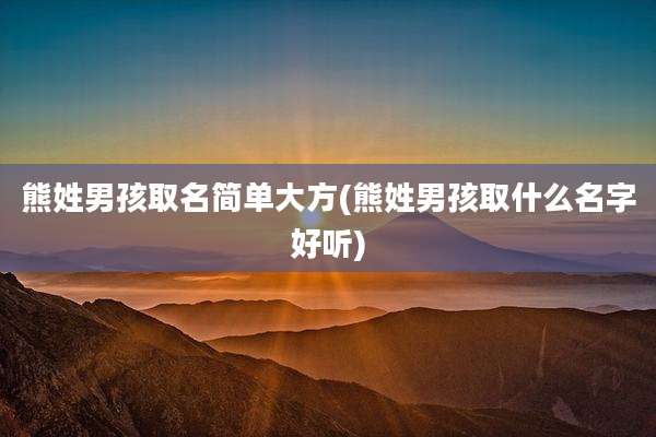 熊姓男孩取名简单大方(熊姓男孩取什么名字好听)