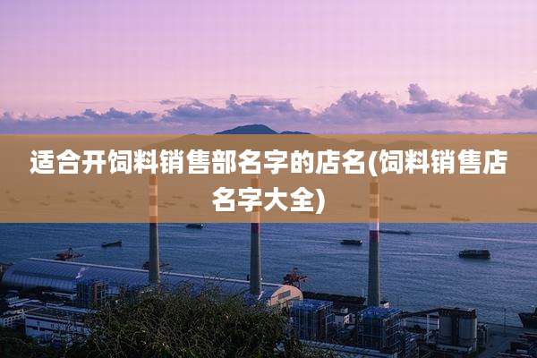 适合开饲料销售部名字的店名(饲料销售店名字大全)