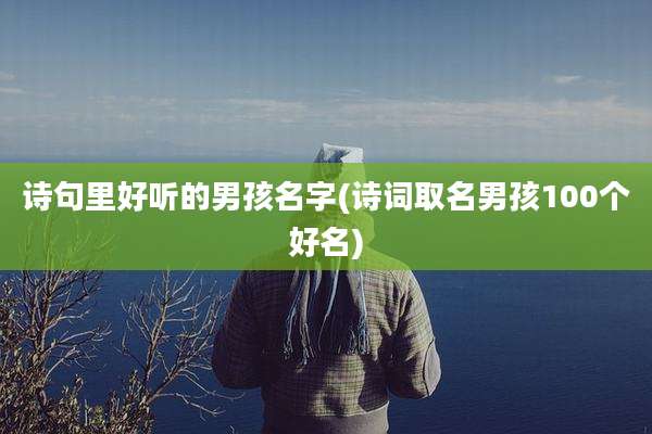 诗句里好听的男孩名字(诗词取名男孩100个好名)