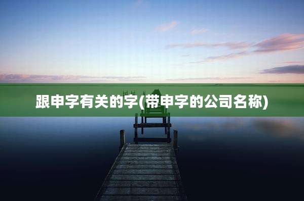 跟申字有关的字(带申字的公司名称)