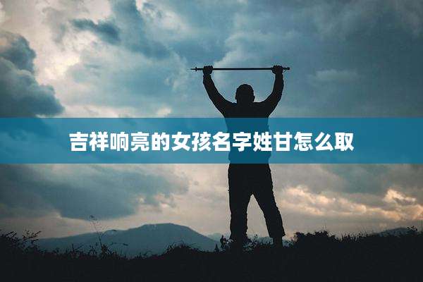 吉祥响亮的女孩名字姓甘怎么取