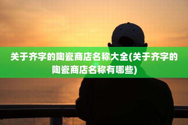 关于齐字的陶瓷商店名称大全(关于齐字的陶瓷商店名称有哪些)