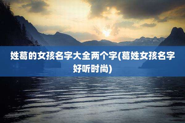 姓葛的女孩名字大全两个字(葛姓女孩名字好听时尚)