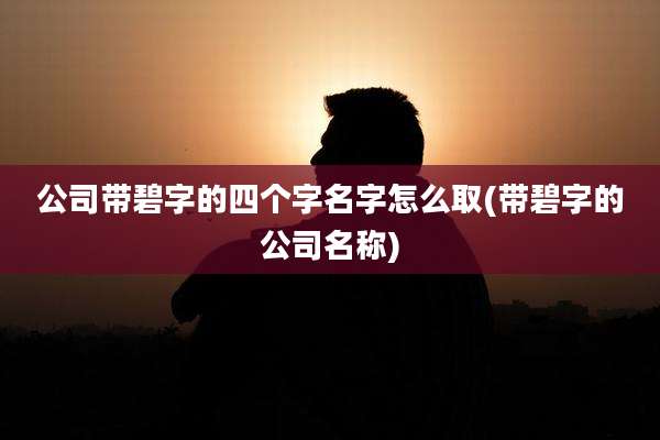 公司带碧字的四个字名字怎么取(带碧字的公司名称)