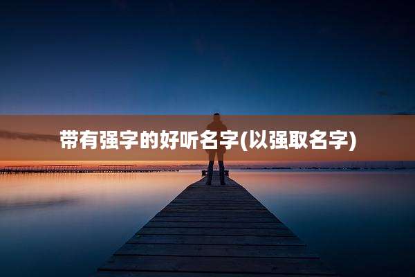 带有强字的好听名字(以强取名字)