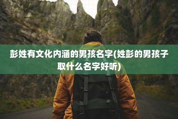 彭姓有文化内涵的男孩名字(姓彭的男孩子取什么名字好听)