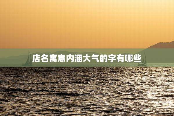 店名寓意内涵大气的字有哪些