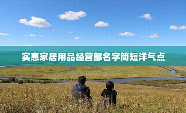 实惠家居用品经营部名字简短洋气点