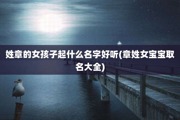 姓章的女孩子起什么名字好听(章姓女宝宝取名大全)