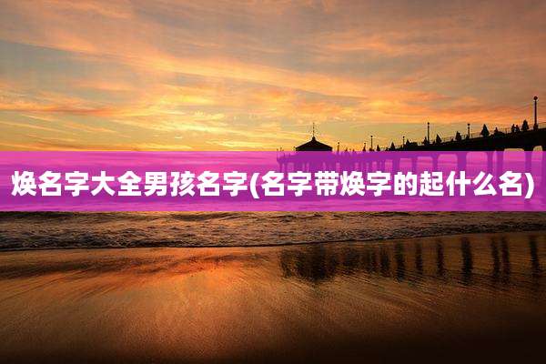焕名字大全男孩名字(名字带焕字的起什么名)