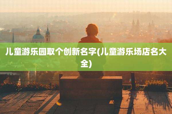儿童游乐园取个创新名字(儿童游乐场店名大全)