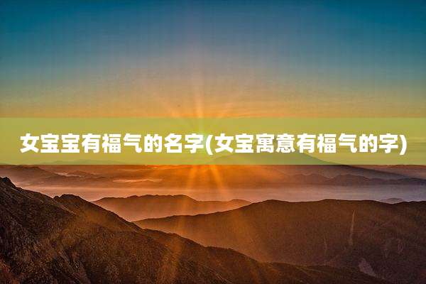 女宝宝有福气的名字(女宝寓意有福气的字)