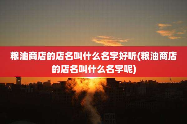粮油商店的店名叫什么名字好听(粮油商店的店名叫什么名字呢)