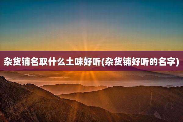 杂货铺名取什么土味好听(杂货铺好听的名字)