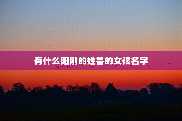 有什么阳刚的姓鲁的女孩名字