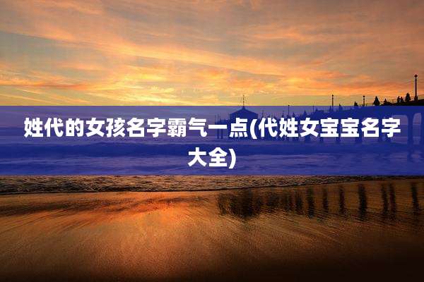 姓代的女孩名字霸气一点(代姓女宝宝名字大全)