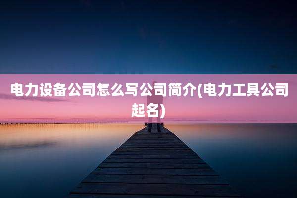 电力设备公司怎么写公司简介(电力工具公司起名)
