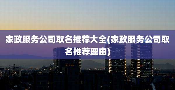 家政服务公司取名推荐大全(家政服务公司取名推荐理由)