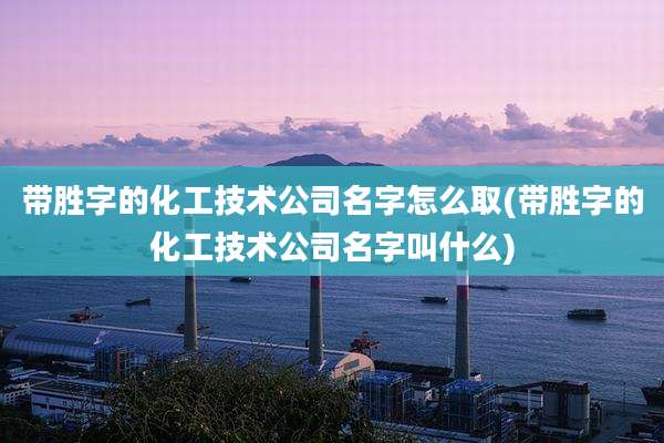 带胜字的化工技术公司名字怎么取(带胜字的化工技术公司名字叫什么)