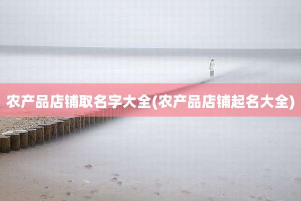 农产品店铺取名字大全(农产品店铺起名大全)