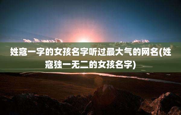 姓寇一字的女孩名字听过最大气的网名(姓寇独一无二的女孩名字)