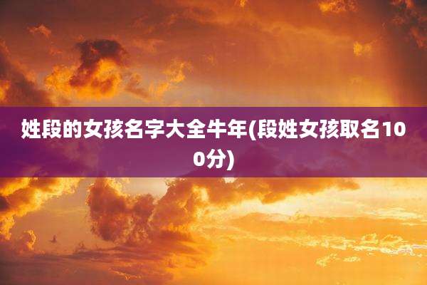 姓段的女孩名字大全牛年(段姓女孩取名100分)