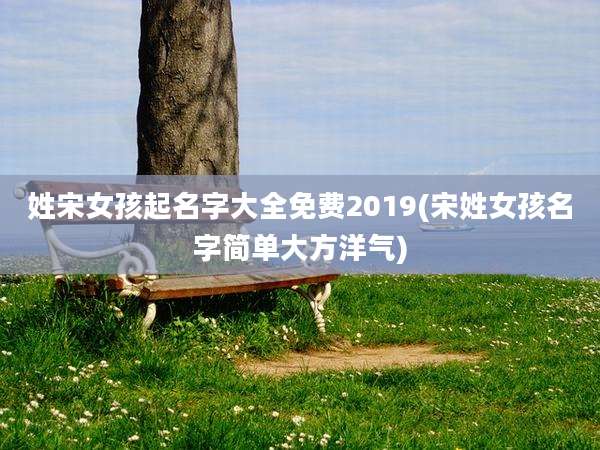 姓宋女孩起名字大全免费2019(宋姓女孩名字简单大方洋气)