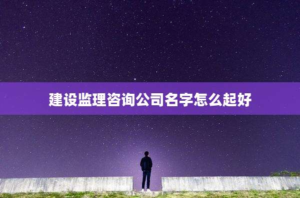 建设监理咨询公司名字怎么起好