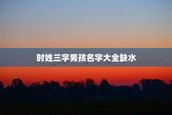 时姓三字男孩名字大全缺水