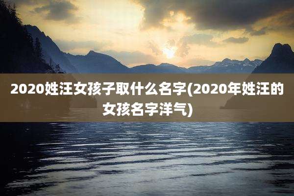 2020姓汪女孩子取什么名字(2020年姓汪的女孩名字洋气)
