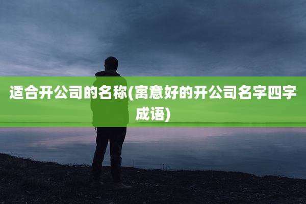 适合开公司的名称(寓意好的开公司名字四字成语)