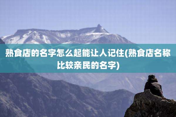 熟食店的名字怎么起能让人记住(熟食店名称比较亲民的名字)