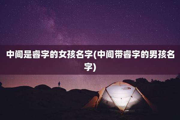 中间是睿字的女孩名字(中间带睿字的男孩名字)