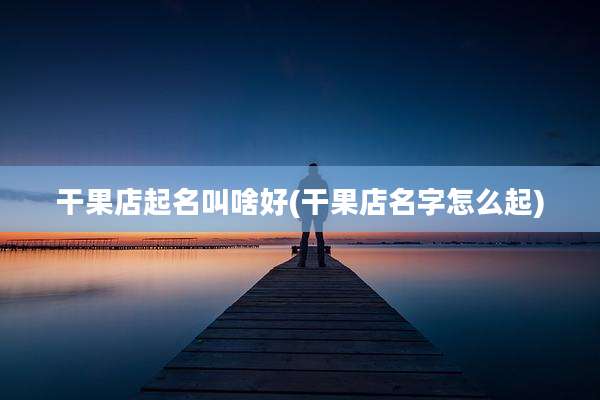 干果店起名叫啥好(干果店名字怎么起)