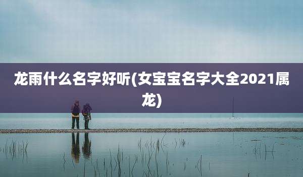龙雨什么名字好听(女宝宝名字大全2021属龙)
