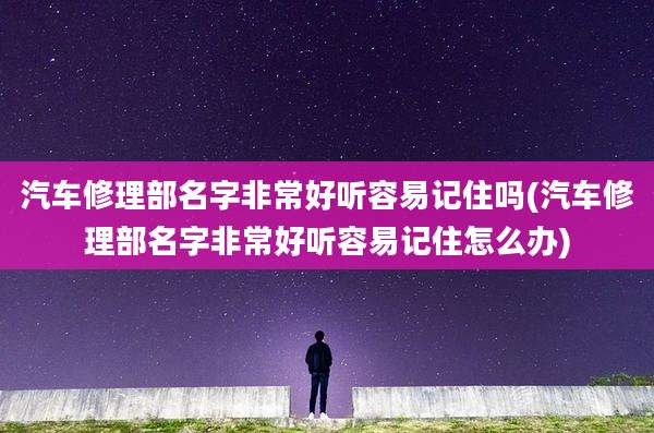 汽车修理部名字非常好听容易记住吗(汽车修理部名字非常好听容易记住怎么办)