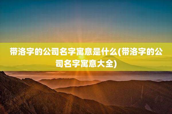 带洛字的公司名字寓意是什么(带洛字的公司名字寓意大全)