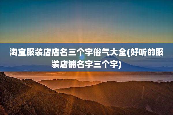 淘宝服装店店名三个字俗气大全(好听的服装店铺名字三个字)