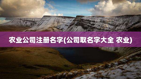 农业公司注册名字(公司取名字大全 农业)