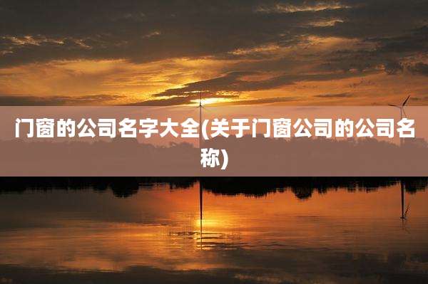 门窗的公司名字大全(关于门窗公司的公司名称)