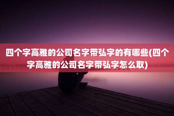 四个字高雅的公司名字带弘字的有哪些(四个字高雅的公司名字带弘字怎么取)